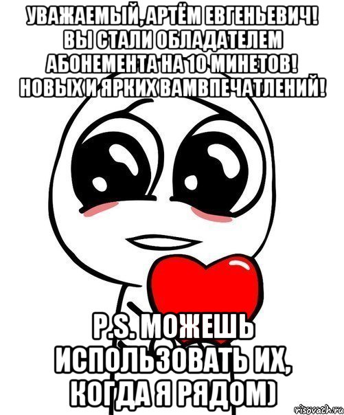 Уважаемый, Артём Евгеньевич! Вы стали обладателем абонемента на 10 минетов! Новых и ярких Вамвпечатлений! P.S. Можешь использовать их, когда я рядом), Мем  Я тебя люблю