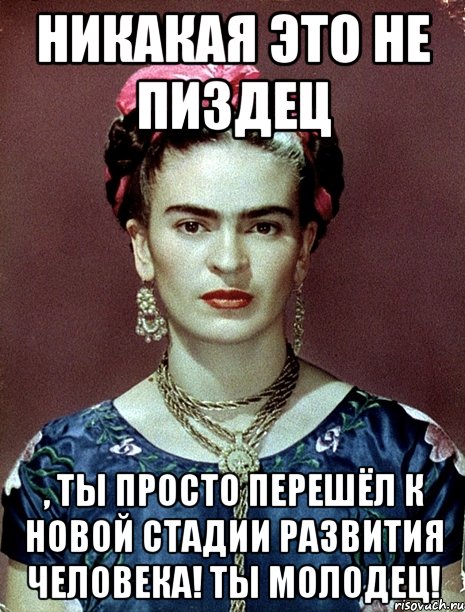 Никакая это не пиздец , ты просто перешёл к новой стадии развития человека! Ты молодец!