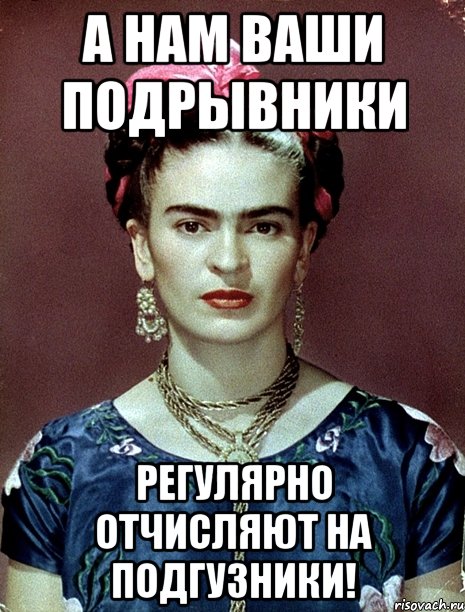 А нам ваши подрывники регулярно отчисляют на подгузники!