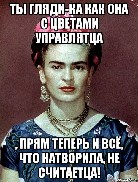 Ты гляди-ка как она с цветами управлятца , прям теперь и всё, что натворила, не считаетца!
