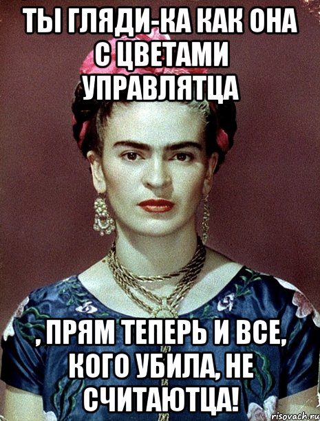 Ты гляди-ка как она с цветами управлятца , прям теперь и все, кого убила, не считаютца!