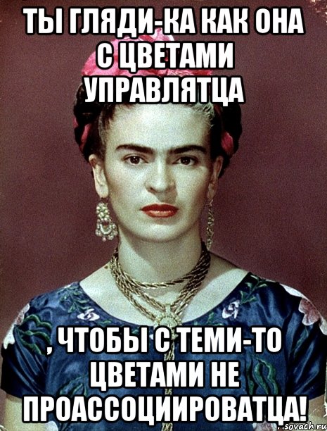 Ты гляди-ка как она с цветами управлятца , чтобы с теми-то цветами не проассоциироватца!
