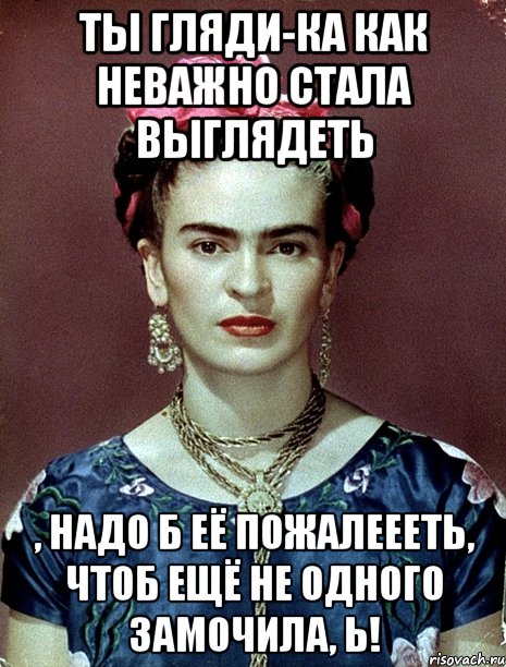 Ты гляди-ка как неважно стала выглядеть , надо б её пожалеееть, чтоб ещё не одного замочила, Ь!