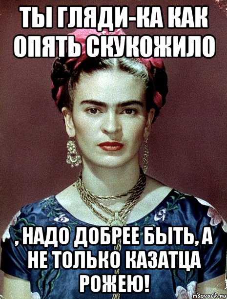 Ты гляди-ка как опять скукожило , надо добрее быть, а не только казатца рожею!