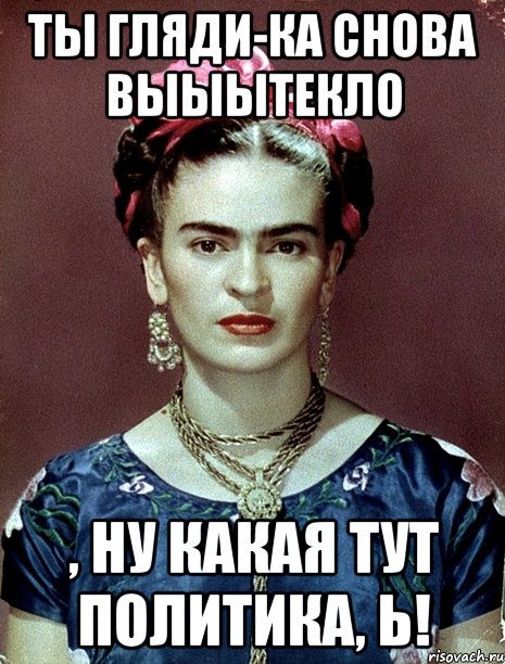 Ты гляди-ка снова выыытекло , ну какая тут политика, Ь!
