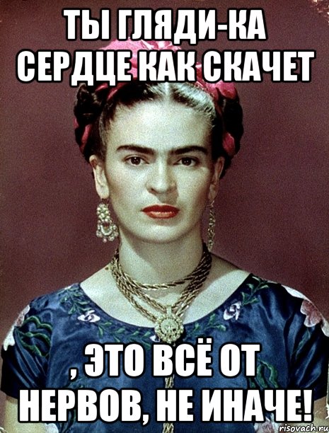 Ты гляди-ка сердце как скачет , это всё от нервов, не иначе!
