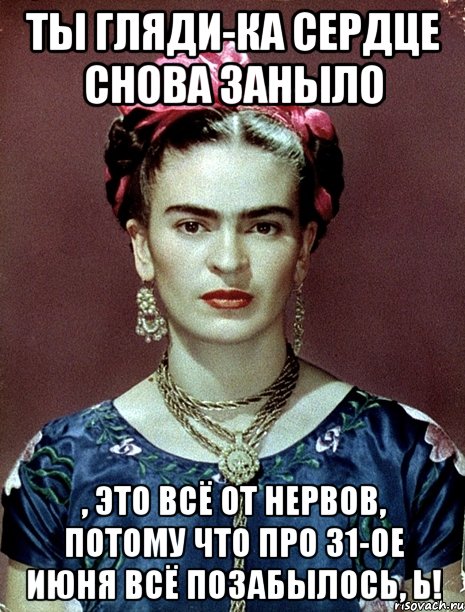 Ты гляди-ка сердце снова заныло , это всё от нервов, потому что про 31-ое июня всё позабылось, Ь!