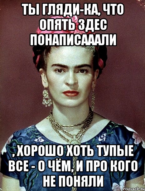 Ты гляди-ка, что опять здес понаписааали , хорошо хоть тупые все - о чём, и про кого не поняли