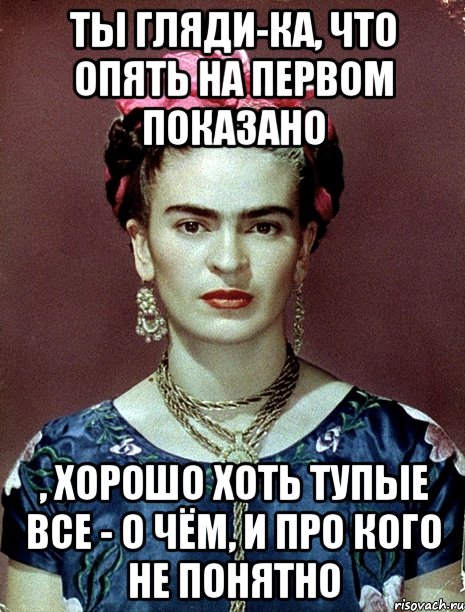 Ты гляди-ка, что опять на первом показано , хорошо хоть тупые все - о чём, и про кого не понятно