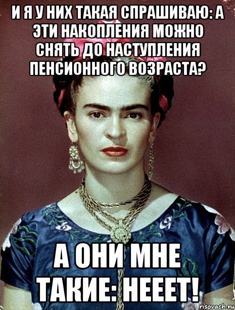 И я у них такая спрашиваю: а эти накопления можно снять до наступления пенсионного возраста? А они мне такие: нееет!