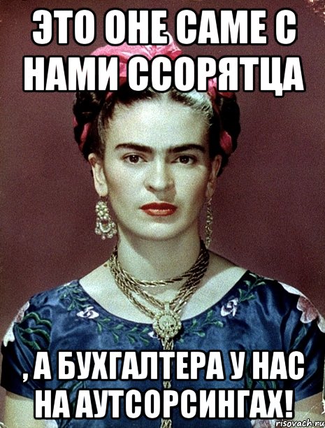 Это оне саме с нами ссорятца , а бухгалтера у нас на аутсорсингах!