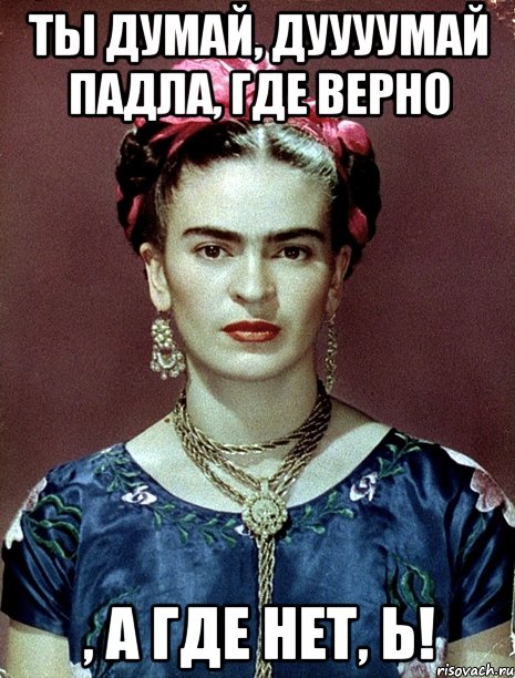 Ты думай, дуууумай падла, где верно , а где нет, Ь!
