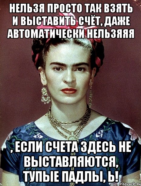 Нельзя просто так взять и выставить счёт, даже автоматически нельзяяя , если счета здесь не выставляются, тупые падлы, Ь!, Мем Magdalena Carmen Frieda Kahlo Ca