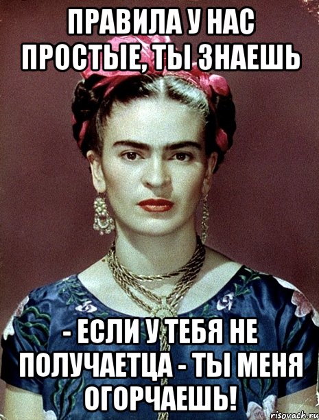 Правила у нас простые, ты знаешь - если у тебя не получаетца - ты меня огорчаешь!