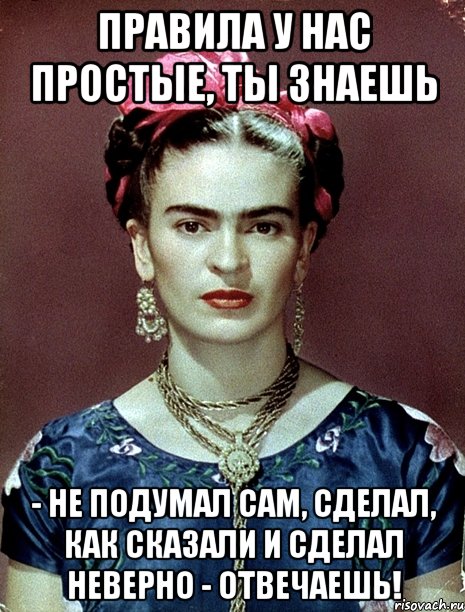 Правила у нас простые, ты знаешь - не подумал сам, сделал, как сказали и сделал неверно - отвечаешь!