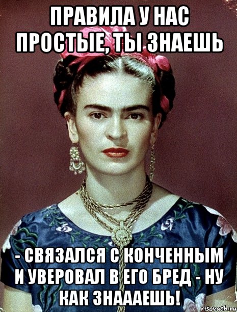 Правила у нас простые, ты знаешь - связался с конченным и уверовал в его бред - ну как знаааешь!