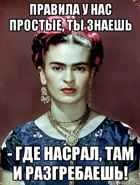 Правила у нас простые, ты знаешь - где насрал, там и разгребаешь!