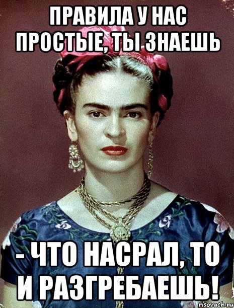 Правила у нас простые, ты знаешь - что насрал, то и разгребаешь!