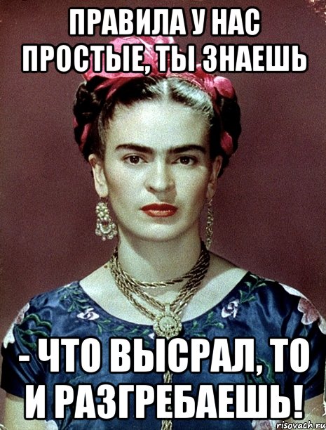 Правила у нас простые, ты знаешь - что высрал, то и разгребаешь!