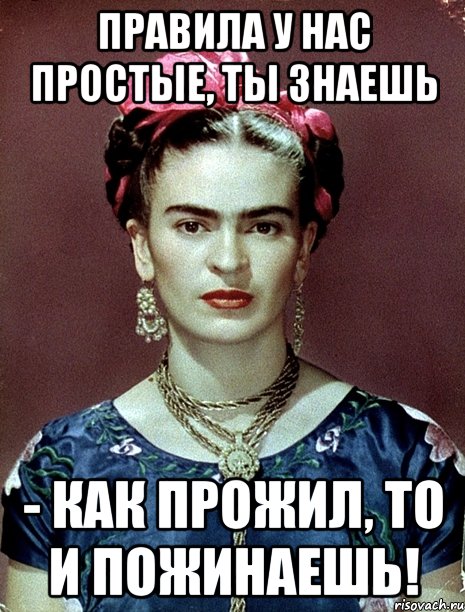 Правила у нас простые, ты знаешь - как прожил, то и пожинаешь!