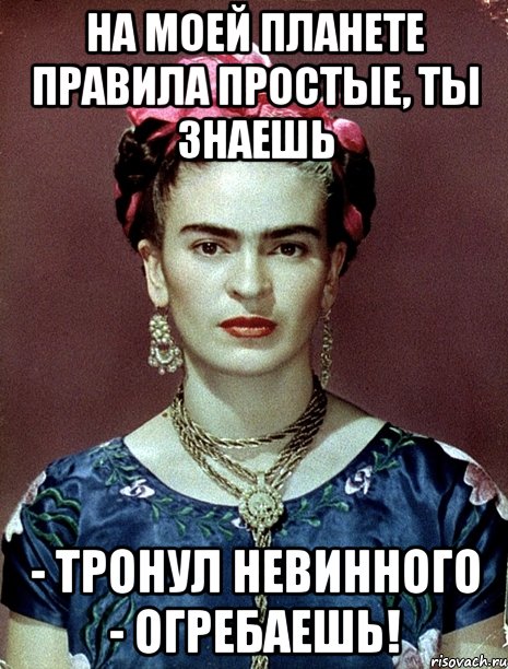 На моей планете правила простые, ты знаешь - тронул невинного - огребаешь!