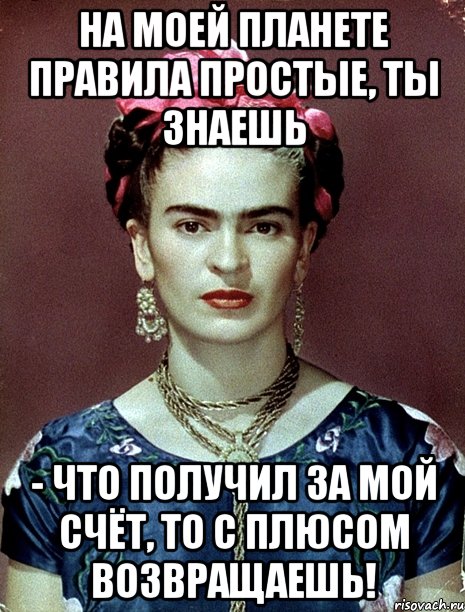 На моей планете правила простые, ты знаешь - что получил за мой счёт, то с плюсом возвращаешь!