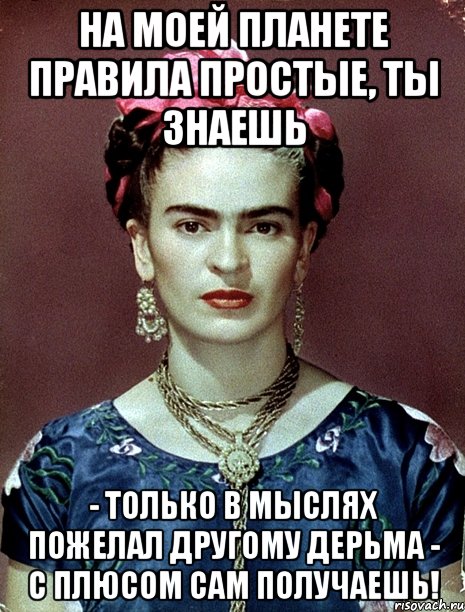 На моей планете правила простые, ты знаешь - только в мыслях пожелал другому дерьма - с плюсом сам получаешь!