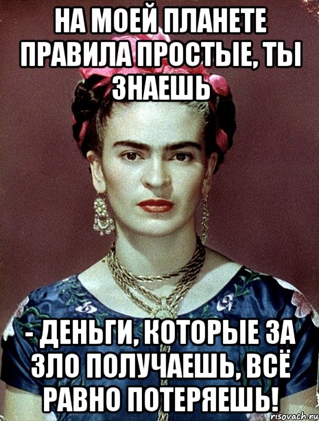 На моей планете правила простые, ты знаешь - деньги, которые за зло получаешь, всё равно потеряешь!