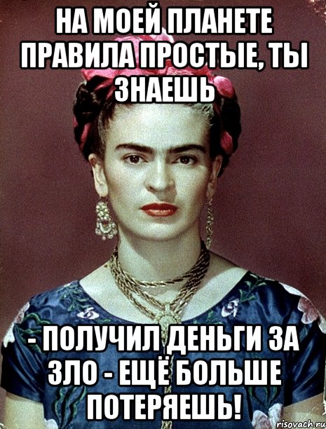 На моей планете правила простые, ты знаешь - получил деньги за зло - ещё больше потеряешь!