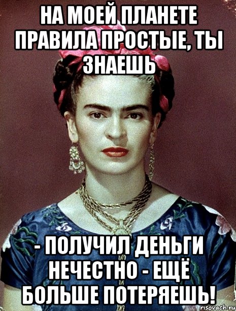 На моей планете правила простые, ты знаешь - получил деньги нечестно - ещё больше потеряешь!