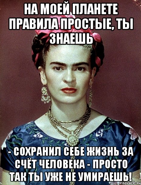 На моей планете правила простые, ты знаешь - сохранил себе жизнь за счёт человека - просто так ты уже не умираешь!