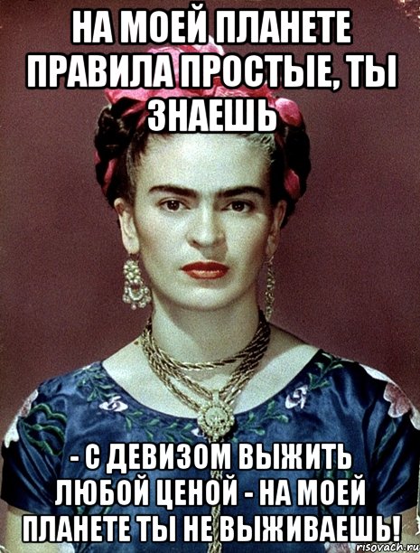 На моей планете правила простые, ты знаешь - с девизом выжить любой ценой - на моей планете ты не выживаешь!