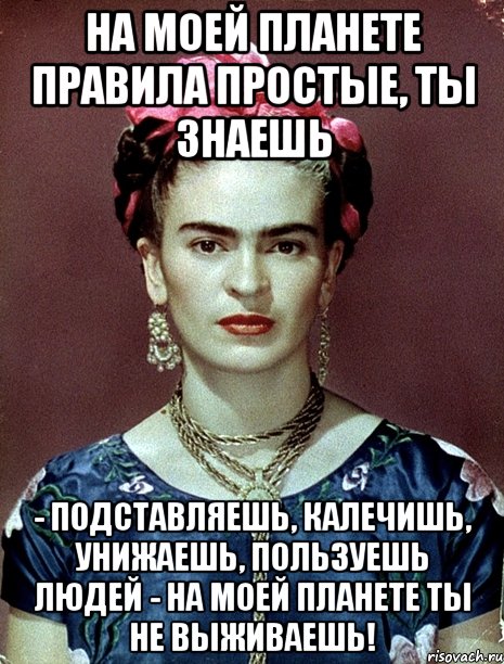 На моей планете правила простые, ты знаешь - подставляешь, калечишь, унижаешь, пользуешь людей - на моей планете ты не выживаешь!