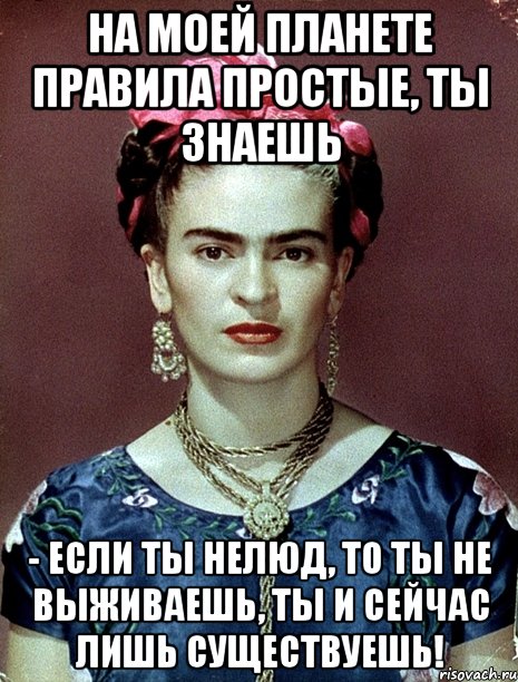 На моей планете правила простые, ты знаешь - если ты нелюд, то ты не выживаешь, ты и сейчас лишь существуешь!