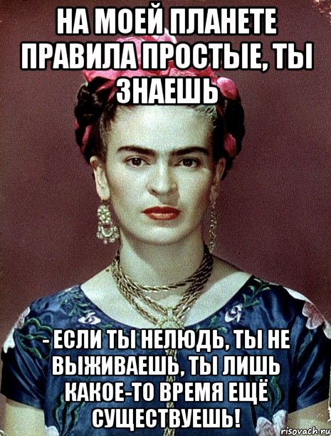 На моей планете правила простые, ты знаешь - если ты нелюдь, ты не выживаешь, ты лишь какое-то время ещё существуешь!