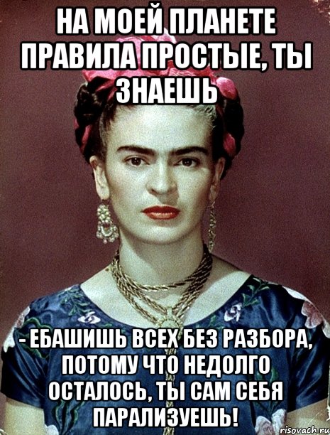 На моей планете правила простые, ты знаешь - ебашишь всех без разбора, потому что недолго осталось, ты сам себя парализуешь!