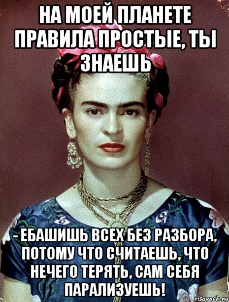 На моей планете правила простые, ты знаешь - ебашишь всех без разбора, потому что считаешь, что нечего терять, сам себя парализуешь!