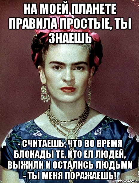 На моей планете правила простые, ты знаешь - считаешь, что во время блокады те, кто ел людей, выжили и остались людьми - ты меня поражаешь!