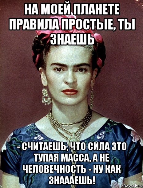 На моей планете правила простые, ты знаешь - считаешь, что сила это тупая масса, а не человечность - ну как знаааешь!