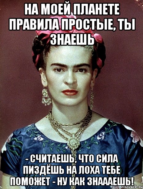 На моей планете правила простые, ты знаешь - считаешь, что сила пиздёшь на лоха тебе поможет - ну как знаааешь!