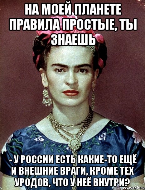 На моей планете правила простые, ты знаешь - у России есть какие-то ещё и внешние враги, кроме тех уродов, что у неё внутри?