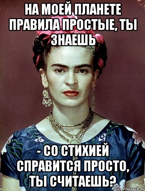 На моей планете правила простые, ты знаешь - со стихией справится просто, ты считаешь?