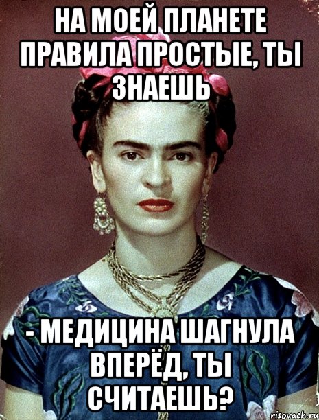 На моей планете правила простые, ты знаешь - медицина шагнула вперёд, ты считаешь?