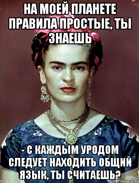 На моей планете правила простые, ты знаешь - с каждым уродом следует находить общий язык, ты считаешь?