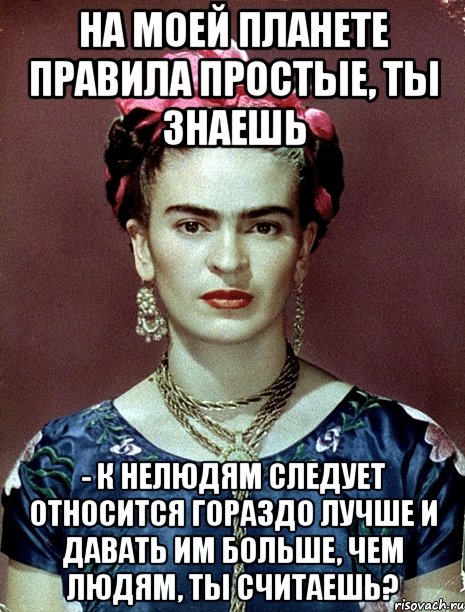 На моей планете правила простые, ты знаешь - к нелюдям следует относится гораздо лучше и давать им больше, чем людям, ты считаешь?