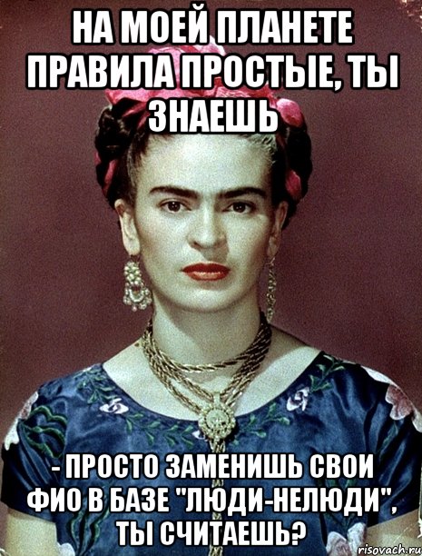 На моей планете правила простые, ты знаешь - просто заменишь свои ФИО в базе "Люди-нелюди", ты считаешь?