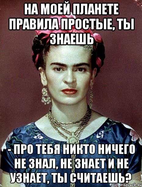 На моей планете правила простые, ты знаешь - про тебя никто ничего не знал, не знает и не узнает, ты считаешь?, Мем Magdalena Carmen Frieda Kahlo Ca
