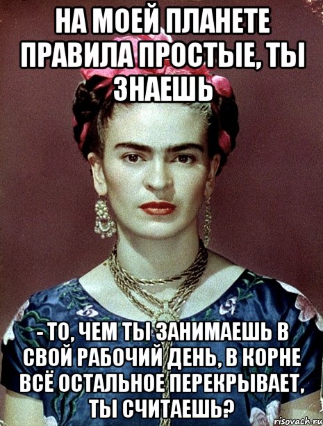 На моей планете правила простые, ты знаешь - то, чем ты занимаешь в свой рабочий день, в корне всё остальное перекрывает, ты считаешь?, Мем Magdalena Carmen Frieda Kahlo Ca