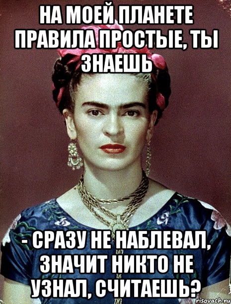 На моей планете правила простые, ты знаешь - сразу не наблевал, значит никто не узнал, считаешь?, Мем Magdalena Carmen Frieda Kahlo Ca