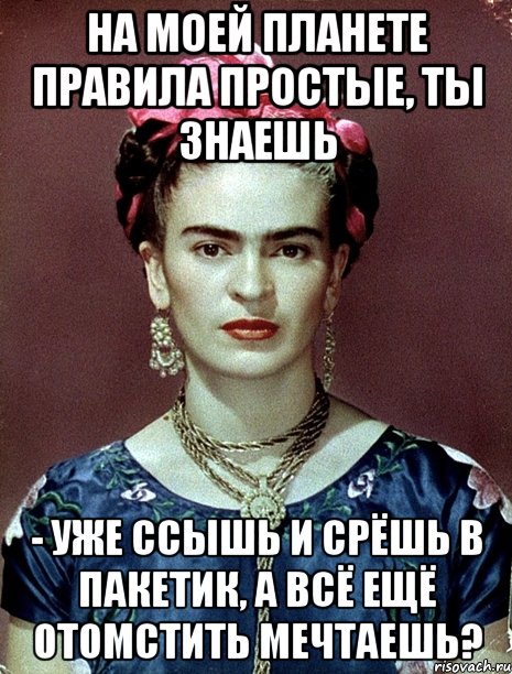 На моей планете правила простые, ты знаешь - уже ссышь и срёшь в пакетик, а всё ещё отомстить мечтаешь?, Мем Magdalena Carmen Frieda Kahlo Ca
